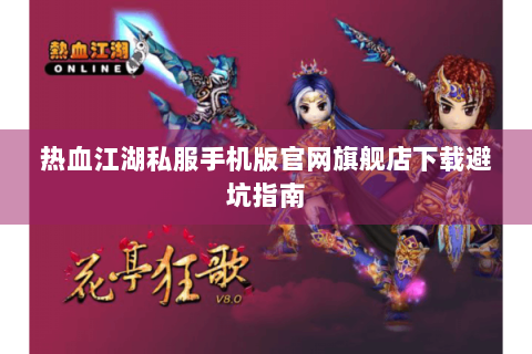 热血江湖私服手机版官网旗舰店下载避坑指南