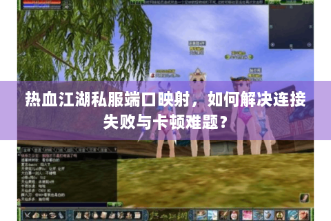热血江湖私服端口映射，如何解决连接失败与卡顿难题？