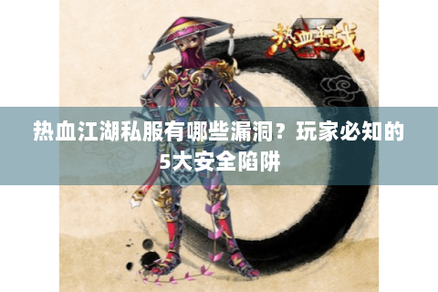 热血江湖私服有哪些漏洞？玩家必知的5大安全陷阱
