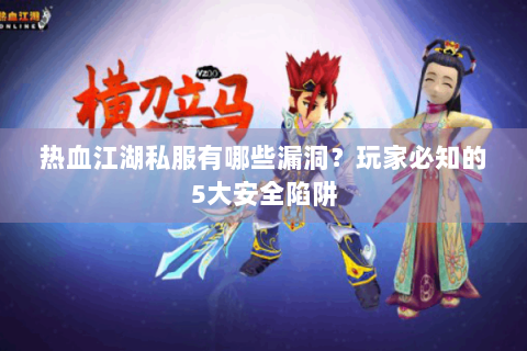 热血江湖私服有哪些漏洞？玩家必知的5大安全陷阱