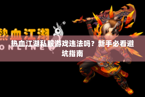 热血江湖私服游戏违法吗？新手必看避坑指南