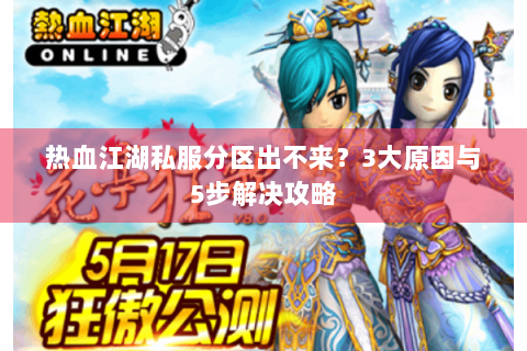 热血江湖私服分区出不来？3大原因与5步解决攻略