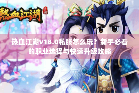 热血江湖v18.0私服怎么玩？新手必看的职业选择与快速升级攻略