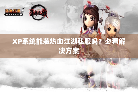 XP系统能装热血江湖私服吗？必看解决方案