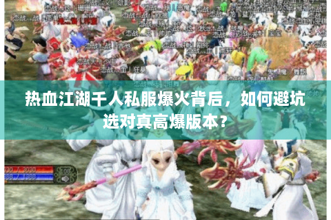 热血江湖千人私服爆火背后，如何避坑选对真高爆版本？