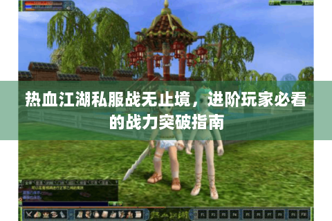 热血江湖私服战无止境，进阶玩家必看的战力突破指南