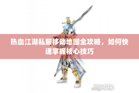热血江湖私服移动地图全攻略，如何快速掌握核心技巧