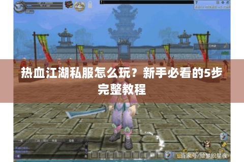 热血江湖私服怎么玩？新手必看的5步完整教程