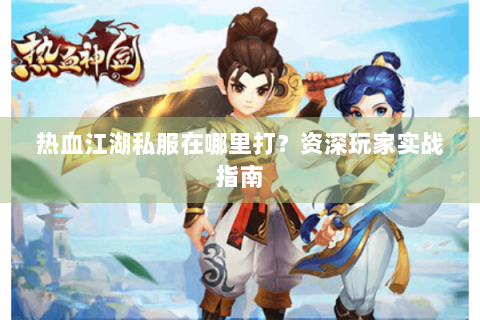 热血江湖私服在哪里打？资深玩家实战指南