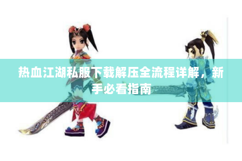 热血江湖私服下载解压全流程详解，新手必看指南