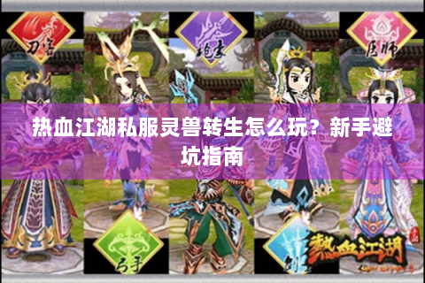 热血江湖私服灵兽转生怎么玩？新手避坑指南