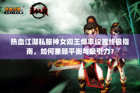 热血江湖私服神女阎王爆率设置终极指南，如何兼顾平衡与吸引力？