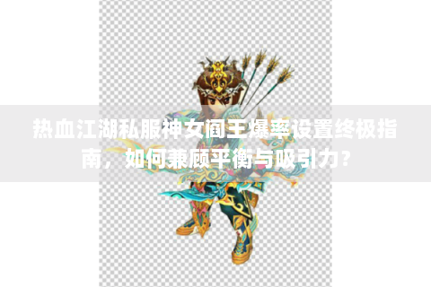 热血江湖私服神女阎王爆率设置终极指南，如何兼顾平衡与吸引力？