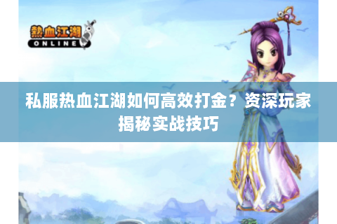 私服热血江湖如何高效打金？资深玩家揭秘实战技巧