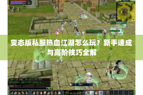 变态版私服热血江湖怎么玩？新手速成与高阶技巧全解