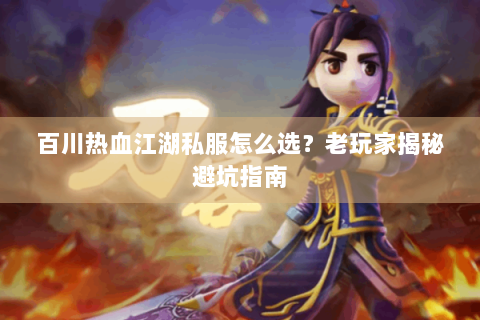 百川热血江湖私服怎么选？老玩家揭秘避坑指南