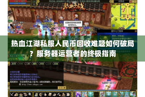 热血江湖私服人民币回收难题如何破局？服务器运营者的终极指南