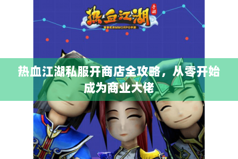 热血江湖私服开商店全攻略，从零开始成为商业大佬