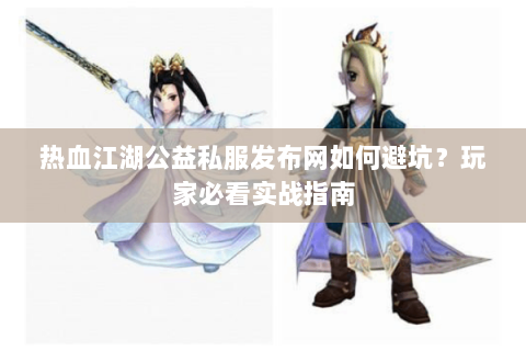 热血江湖公益私服发布网如何避坑？玩家必看实战指南