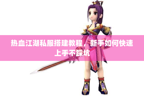热血江湖私服搭建教程，新手如何快速上手不踩坑