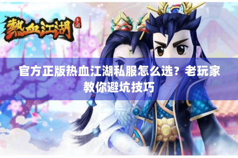 官方正版热血江湖私服怎么选？老玩家教你避坑技巧