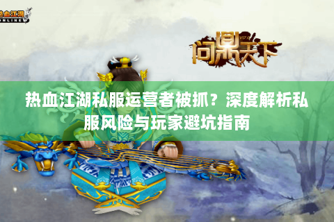 热血江湖私服运营者被抓？深度解析私服风险与玩家避坑指南