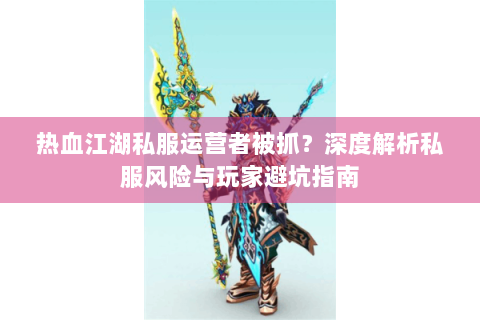 热血江湖私服运营者被抓？深度解析私服风险与玩家避坑指南