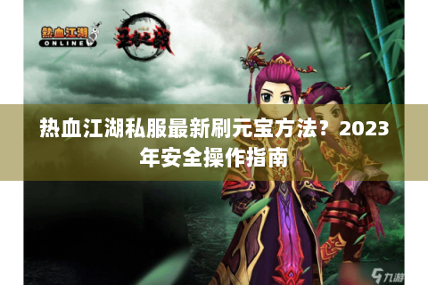 热血江湖私服最新刷元宝方法？2023年安全操作指南