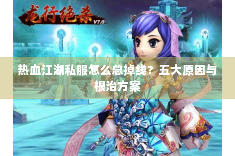 热血江湖私服怎么总掉线？五大原因与根治方案