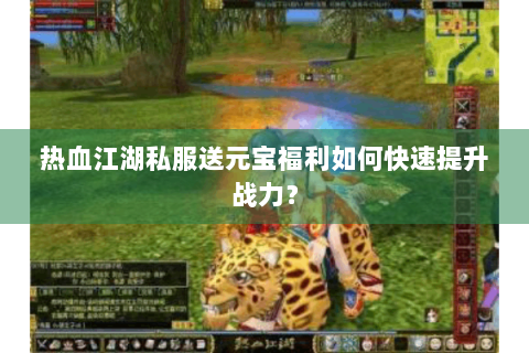热血江湖私服送元宝福利如何快速提升战力？
