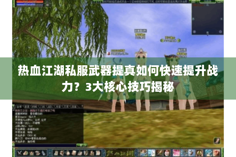 热血江湖私服武器提真如何快速提升战力？3大核心技巧揭秘
