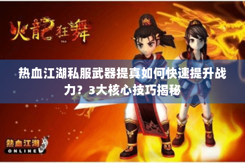 热血江湖私服武器提真如何快速提升战力？3大核心技巧揭秘