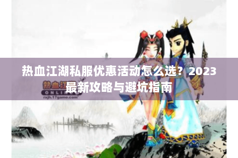 热血江湖私服优惠活动怎么选？2023最新攻略与避坑指南