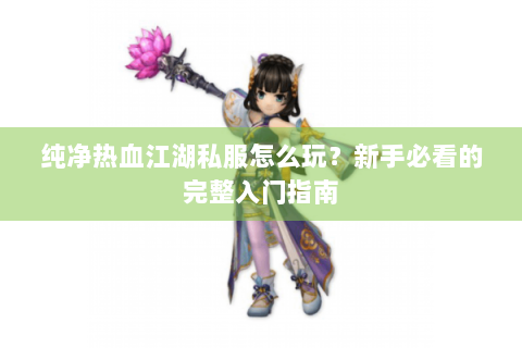 纯净热血江湖私服怎么玩？新手必看的完整入门指南