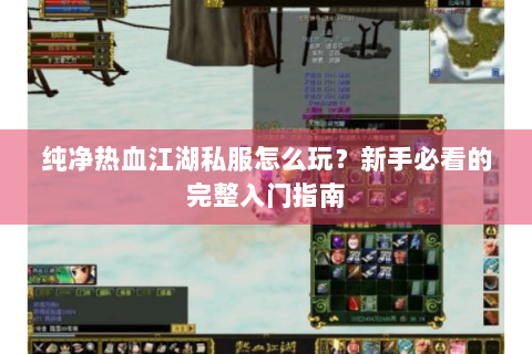 纯净热血江湖私服怎么玩？新手必看的完整入门指南