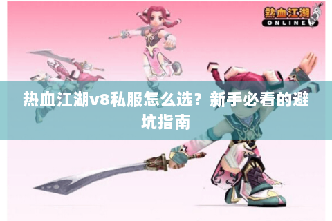 热血江湖v8私服怎么选？新手必看的避坑指南