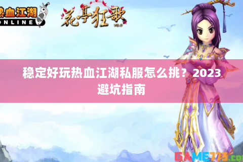 稳定好玩热血江湖私服怎么挑？2023避坑指南