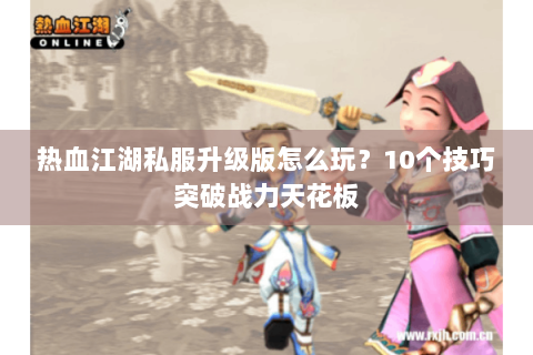 热血江湖私服升级版怎么玩？10个技巧突破战力天花板