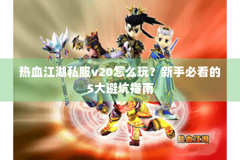 热血江湖私服v20怎么玩？新手必看的5大避坑指南