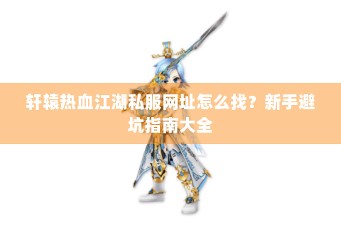 轩辕热血江湖私服网址怎么找？新手避坑指南大全