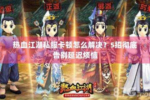 热血江湖私服卡顿怎么解决？5招彻底告别延迟烦恼