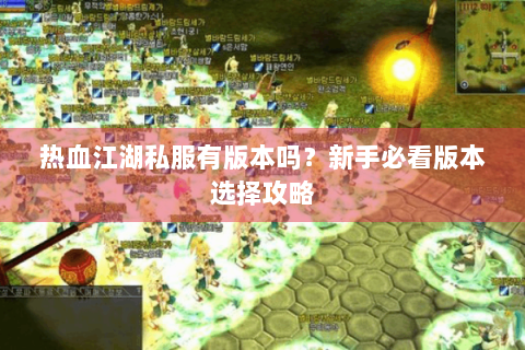 热血江湖私服有版本吗？新手必看版本选择攻略