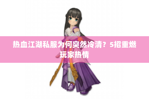 热血江湖私服为何突然冷清？5招重燃玩家热情