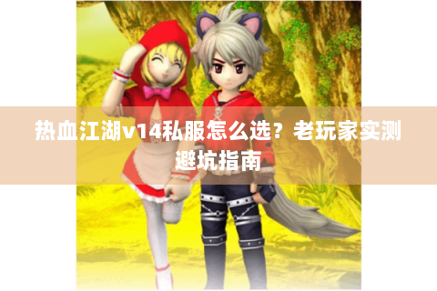热血江湖v14私服怎么选？老玩家实测避坑指南