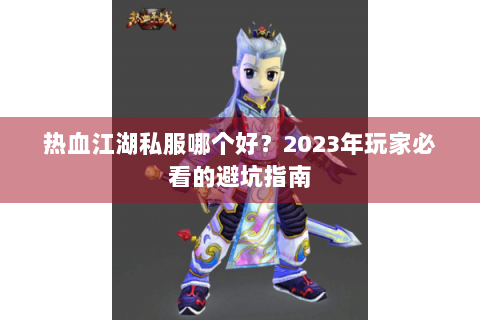热血江湖私服哪个好？2023年玩家必看的避坑指南