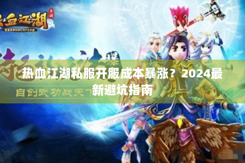 热血江湖私服开服成本暴涨？2024最新避坑指南