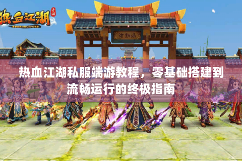 热血江湖私服端游教程，零基础搭建到流畅运行的终极指南