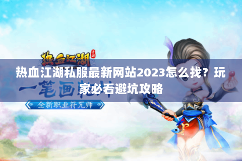 热血江湖私服最新网站2023怎么找？玩家必看避坑攻略
