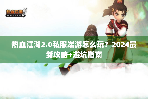热血江湖2.0私服端游怎么玩？2024最新攻略+避坑指南
