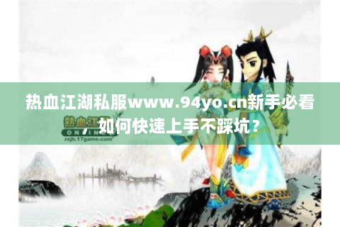 热血江湖私服www.94yo.cn新手必看，如何快速上手不踩坑？